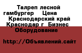 Талреп лесной (гамбургер) › Цена ­ 1 440 - Краснодарский край, Краснодар г. Бизнес » Оборудование   